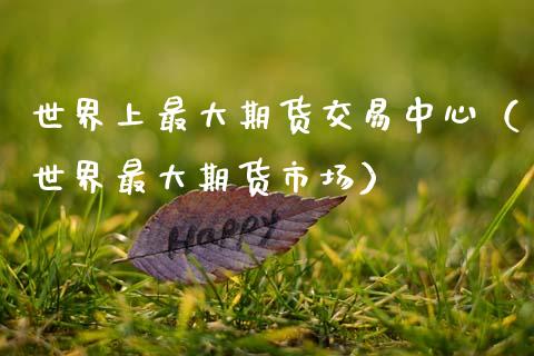 世界上最大期货交易中心（世界最大期货市场）_https://www.xmqjcw.com_期货投资_第1张