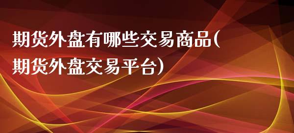 期货外盘有哪些交易商品(期货外盘交易平台)_https://www.xmqjcw.com_期货百科_第1张