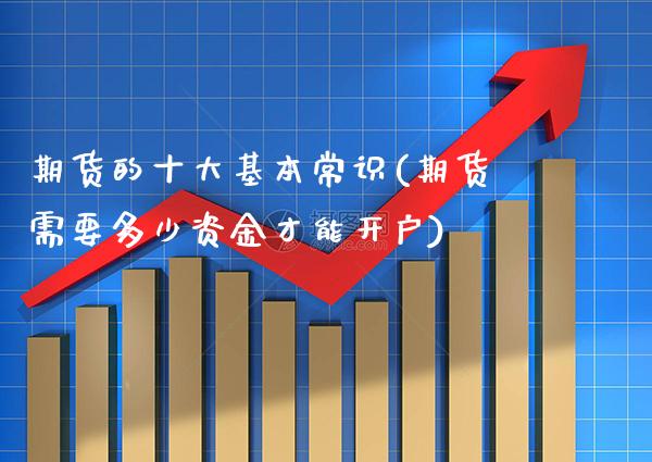 期货的十大基本常识(期货需要多少资金才能开户)_https://www.xmqjcw.com_期货直播室_第1张