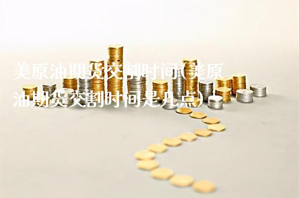 美原油期货交割时间(美原油期货交割时间是几点)_https://www.xmqjcw.com_期货直播室_第1张