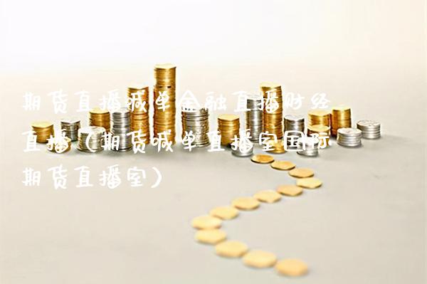 期货直播喊单金融直播财经直播（期货喊单直播室国际期货直播室）_https://www.xmqjcw.com_期货直播室_第1张