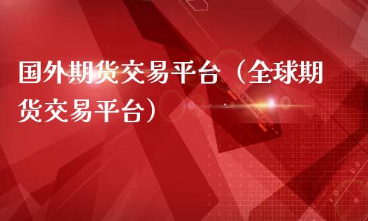 国外期货交易平台（全球期货交易平台）_https://www.xmqjcw.com_期货行情_第1张