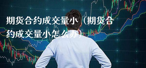 期货合约成交量小（期货合约成交量小怎么办）_https://www.xmqjcw.com_期货直播室_第1张
