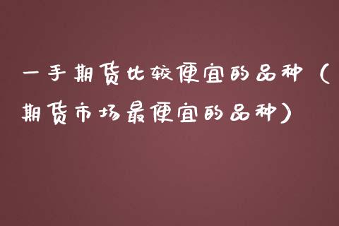 一手期货比较便宜的品种（期货市场最便宜的品种）_https://www.xmqjcw.com_期货行情_第1张