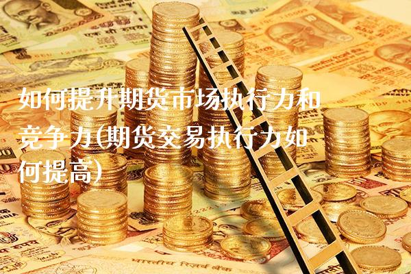 如何提升期货市场执行力和竞争力(期货交易执行力如何提高)_https://www.xmqjcw.com_期货直播室_第1张