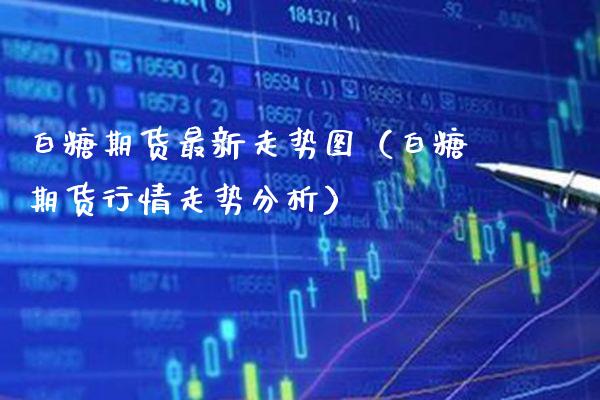白糖期货最新走势图（白糖期货行情走势分析）_https://www.xmqjcw.com_期货直播室_第1张