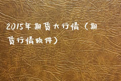 2015年期货大行情（期货行情软件）_https://www.xmqjcw.com_期货直播室_第1张