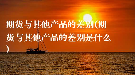 期货与其他产品的差别(期货与其他产品的差别是什么)_https://www.xmqjcw.com_期货投资_第1张