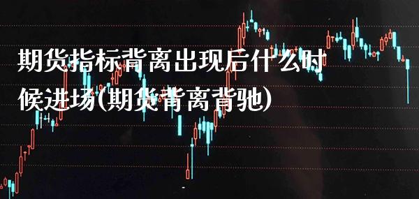 期货指标背离出现后什么时候进场(期货背离背驰)_https://www.xmqjcw.com_期货直播室_第1张