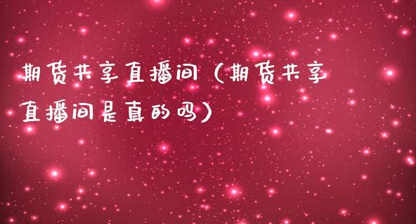 期货共享直播间（期货共享直播间是真的吗）_https://www.xmqjcw.com_期货开户_第1张
