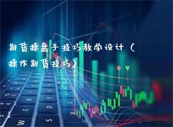 期货操盘手技巧教学设计（操作期货技巧）_https://www.xmqjcw.com_期货直播室_第1张