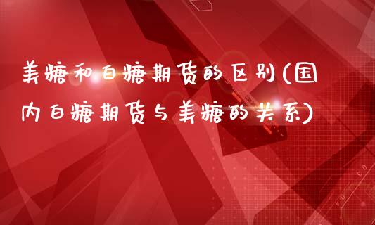 美糖和白糖期货的区别(国内白糖期货与美糖的关系)_https://www.xmqjcw.com_期货百科_第1张