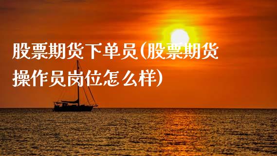股票期货下单员(股票期货操作员岗位怎么样)_https://www.xmqjcw.com_期货行情_第1张