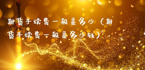 期货手续费一般是多少（期货手续费一般是多少钱）_https://www.xmqjcw.com_期货行情_第1张