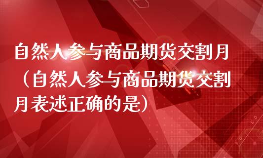 自然人参与商品期货交割月（自然人参与商品期货交割月表述正确的是）_https://www.xmqjcw.com_期货直播室_第1张