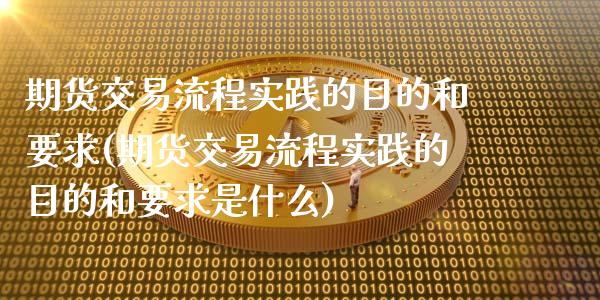期货交易流程实践的目的和要求(期货交易流程实践的目的和要求是什么)_https://www.xmqjcw.com_股票投资_第1张