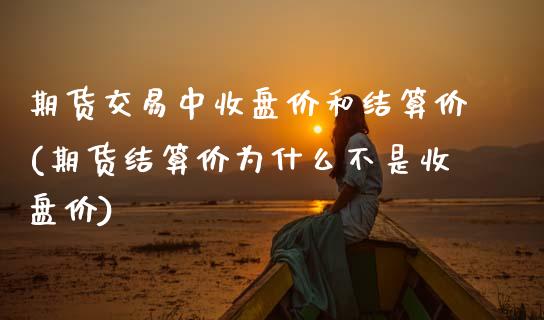 期货交易中收盘价和结算价(期货结算价为什么不是收盘价)_https://www.xmqjcw.com_期货百科_第1张