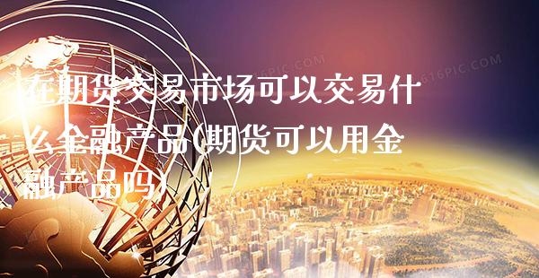 在期货交易市场可以交易什么金融产品(期货可以用金融产品吗)_https://www.xmqjcw.com_期货投资_第1张