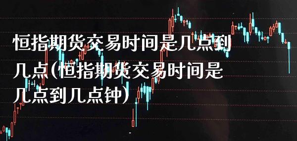 恒指期货交易时间是几点到几点(恒指期货交易时间是几点到几点钟)_https://www.xmqjcw.com_期货直播室_第1张