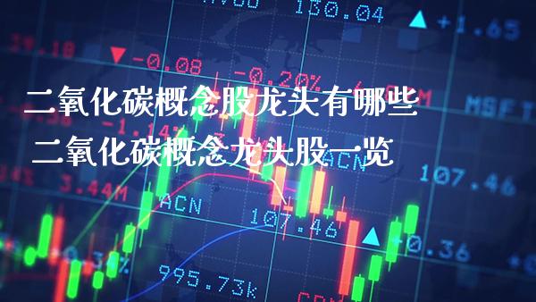二氧化碳概念股龙头有哪些 二氧化碳概念龙头股一览_https://www.xmqjcw.com_股票投资_第1张