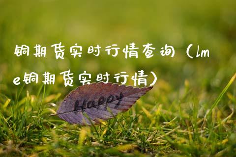 铜期货实时行情查询（lme铜期货实时行情）_https://www.xmqjcw.com_期货投资_第1张