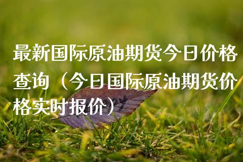 最新国际原油期货今日价格查询（今日国际原油期货价格实时报价）_https://www.xmqjcw.com_期货行情_第1张
