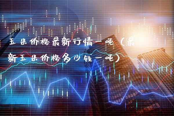 玉米价格最新行情一吨（最新玉米价格多少钱一吨）_https://www.xmqjcw.com_期货投资_第1张