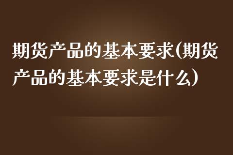 期货产品的基本要求(期货产品的基本要求是什么)_https://www.xmqjcw.com_期货百科_第1张