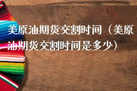 美原油期货交割时间（美原油期货交割时间是多少）_https://www.xmqjcw.com_期货直播室_第1张