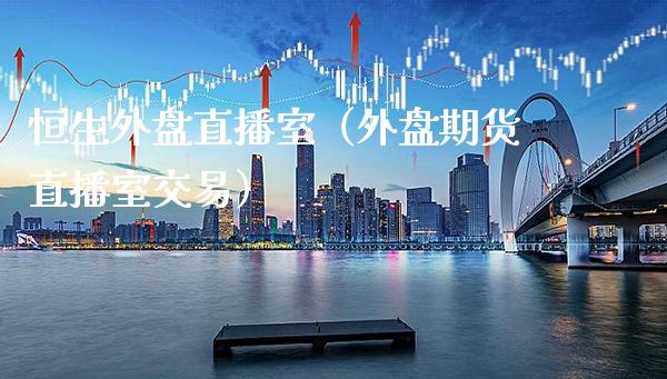 恒生外盘直播室（外盘期货直播室交易）_https://www.xmqjcw.com_期货直播室_第1张