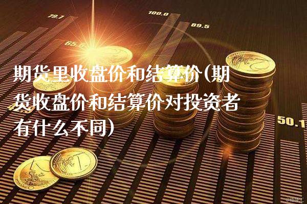 期货里收盘价和结算价(期货收盘价和结算价对投资者有什么不同)_https://www.xmqjcw.com_股票投资_第1张