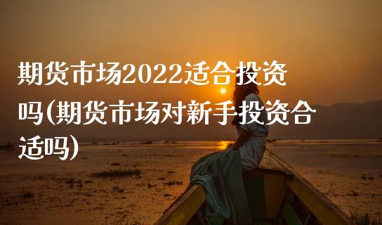 期货市场2022适合投资吗(期货市场对新手投资合适吗)_https://www.xmqjcw.com_股票投资_第1张