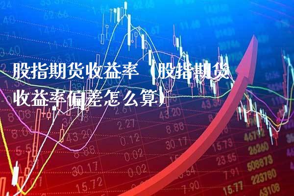 股指期货收益率（股指期货收益率偏差怎么算）_https://www.xmqjcw.com_期货行情_第1张
