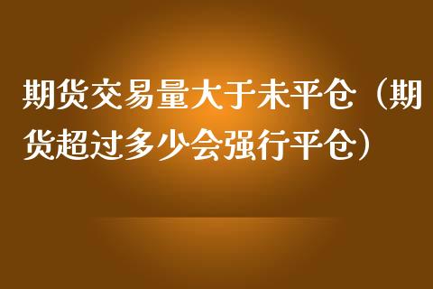 期货交易量大于未平仓（期货超过多少会强行平仓）_https://www.xmqjcw.com_期货投资_第1张