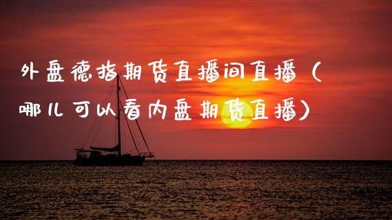 外盘德指期货直播间直播（哪儿可以看内盘期货直播）_https://www.xmqjcw.com_期货投资_第1张