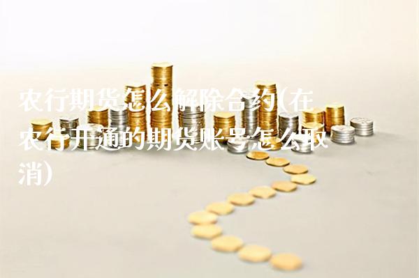 农行期货怎么解除合约(在农行开通的期货账号怎么取消)_https://www.xmqjcw.com_期货直播室_第1张