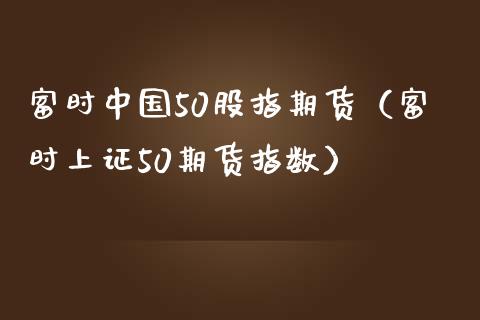 富时中国50股指期货（富时上证50期货指数）_https://www.xmqjcw.com_期货直播室_第1张