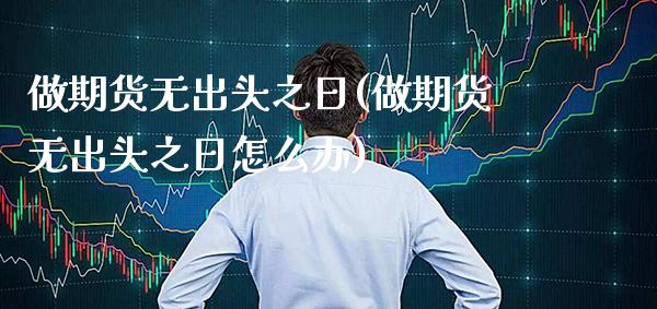 做期货无出头之日(做期货无出头之日怎么办)_https://www.xmqjcw.com_期货投资_第1张