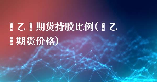 苯乙烯期货持股比例(苯乙烯期货价格)_https://www.xmqjcw.com_期货开户_第1张