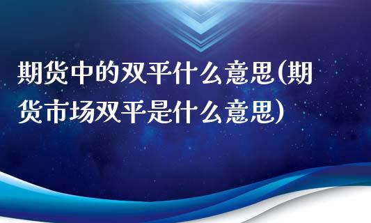期货中的双平什么意思(期货市场双平是什么意思)_https://www.xmqjcw.com_期货百科_第1张