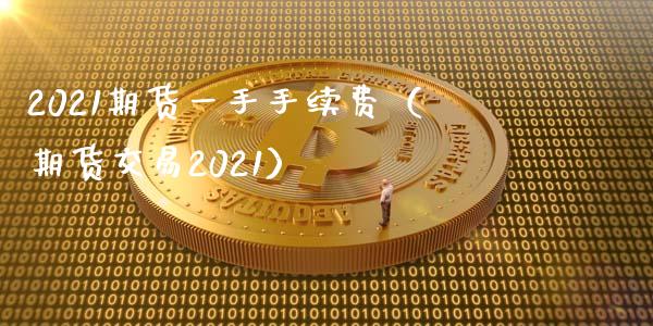 2021期货一手手续费（期货交易2021）_https://www.xmqjcw.com_期货投资_第1张