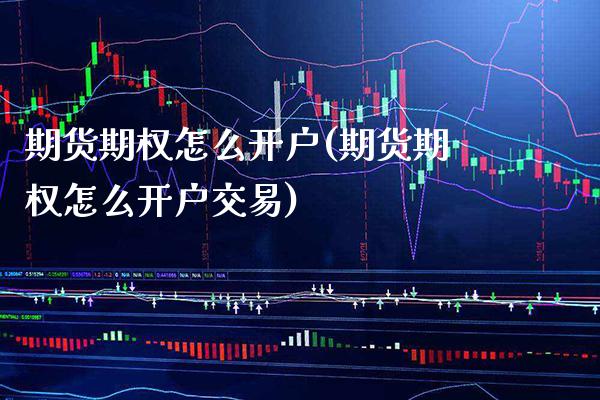 期货期权怎么开户(期货期权怎么开户交易)_https://www.xmqjcw.com_期货直播室_第1张