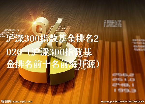 沪深300指数基金排名2020（沪深300指数基金排名前十名前海开源）_https://www.xmqjcw.com_期货投资_第1张