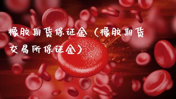 橡胶期货保证金（橡胶期货交易所保证金）_https://www.xmqjcw.com_期货直播室_第1张