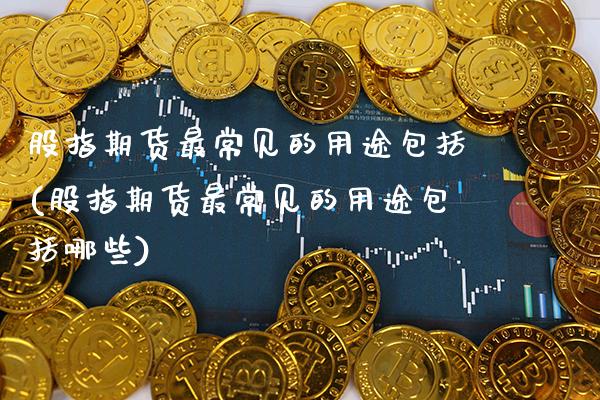 股指期货最常见的用途包括(股指期货最常见的用途包括哪些)_https://www.xmqjcw.com_期货百科_第1张