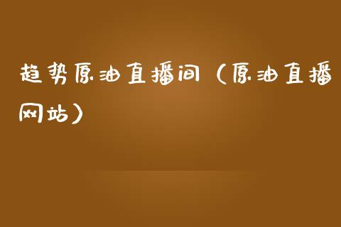 趋势原油直播间（原油直播网站）_https://www.xmqjcw.com_期货行情_第1张
