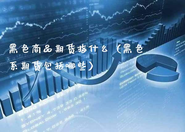黑色商品期货指什么（黑色系期货包括哪些）_https://www.xmqjcw.com_期货行情_第1张