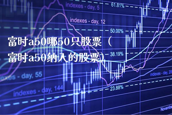 富时a50哪50只股票（富时a50纳入的股票）_https://www.xmqjcw.com_期货直播室_第1张