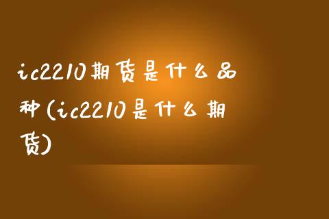 ic2210期货是什么品种(ic2210是什么期货)_https://www.xmqjcw.com_期货投资_第1张