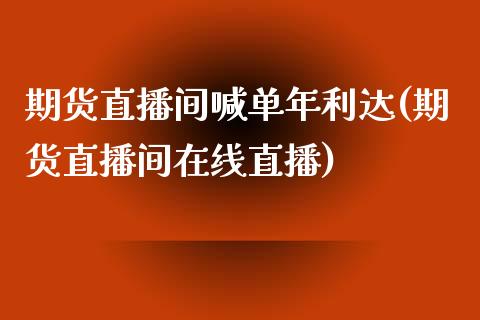 期货直播间喊单年利达(期货直播间在线直播)_https://www.xmqjcw.com_股票投资_第1张